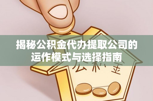 无为揭秘公积金代办提取公司的运作模式与选择指南
