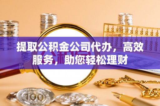 无为提取公积金公司代办，高效服务，助您轻松理财