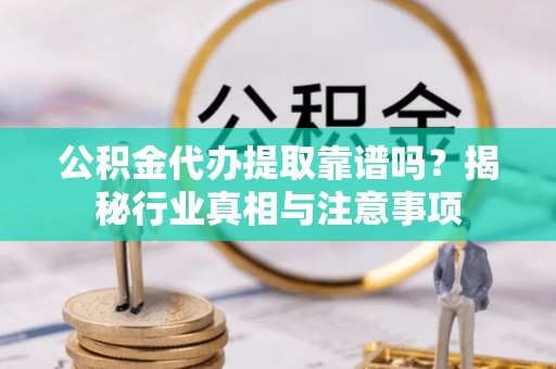 无为公积金代办提取靠谱吗？揭秘行业真相与注意事项
