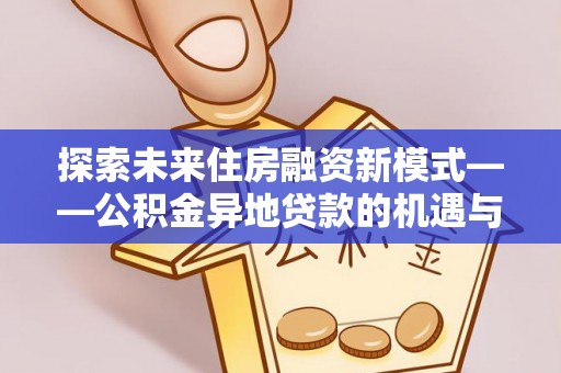 无为探索未来住房融资新模式——公积金异地贷款的机遇与挑战