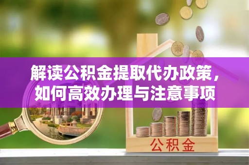 无为解读公积金提取代办政策，如何高效办理与注意事项