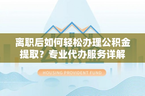 无为离职后如何轻松办理公积金提取？专业代办服务详解