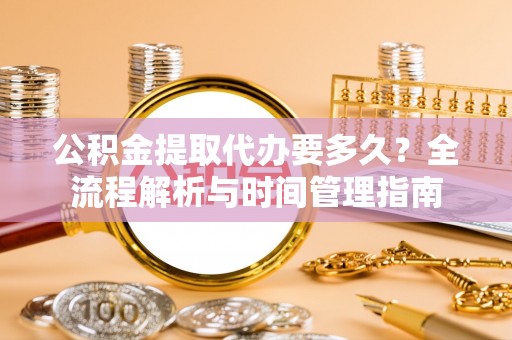 无为公积金提取代办要多久？全流程解析与时间管理指南