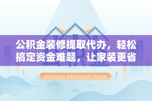 无为公积金装修提取代办，轻松搞定资金难题，让家装更省心