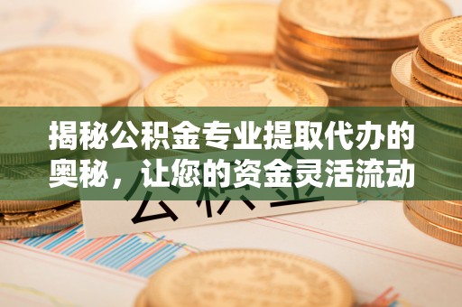无为揭秘公积金专业提取代办的奥秘，让您的资金灵活流动