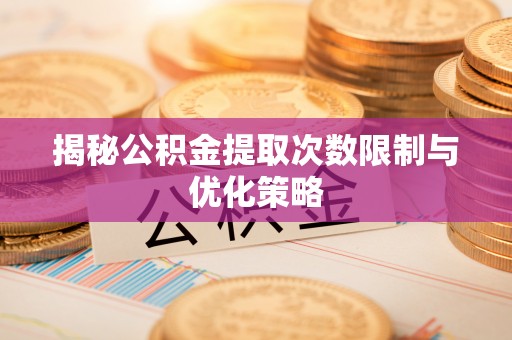 无为揭秘公积金提取次数限制与优化策略