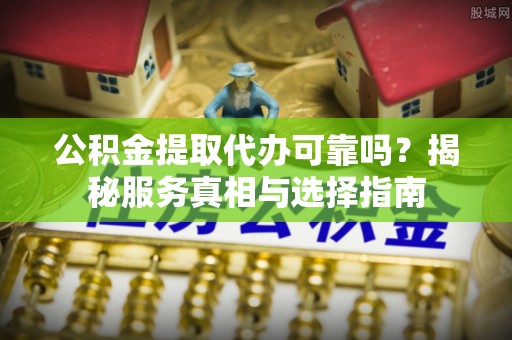 无为公积金提取代办可靠吗？揭秘服务真相与选择指南