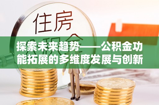 无为探索未来趋势——公积金功能拓展的多维度发展与创新
