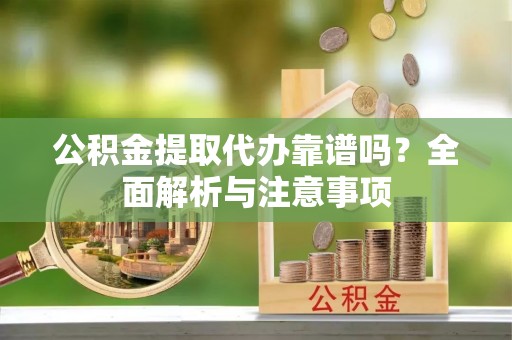 无为公积金提取代办靠谱吗？全面解析与注意事项