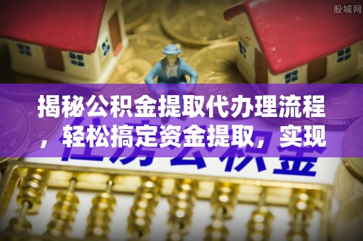 无为揭秘公积金提取代办理流程，轻松搞定资金提取，实现财务自由