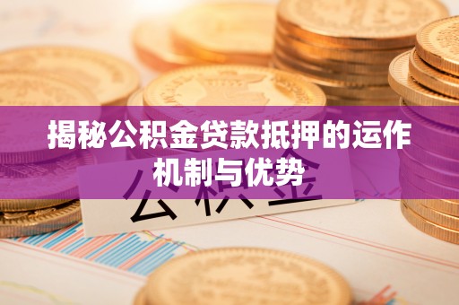无为揭秘公积金贷款抵押的运作机制与优势