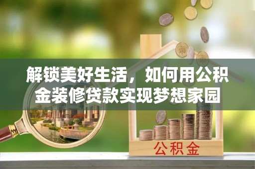 无为解锁美好生活，如何用公积金装修贷款实现梦想家园