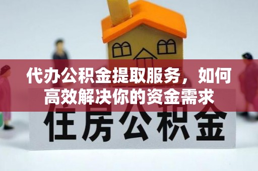 无为代办公积金提取服务，如何高效解决你的资金需求