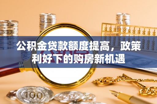 无为公积金贷款额度提高，政策利好下的购房新机遇