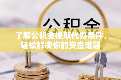 无为了解公积金提取代办条件，轻松解决你的资金难题