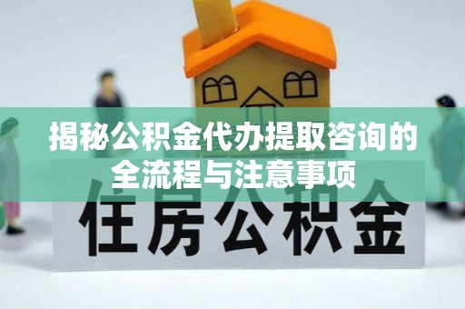 无为揭秘公积金代办提取咨询的全流程与注意事项