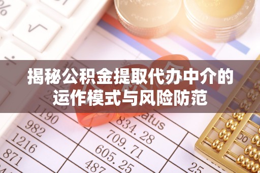 无为揭秘公积金提取代办中介的运作模式与风险防范