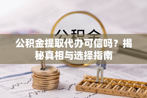无为公积金提取代办可信吗？揭秘真相与选择指南