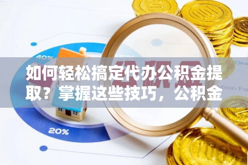 无为如何轻松搞定代办公积金提取？掌握这些技巧，公积金到手不是梦！