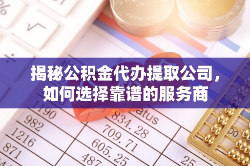 无为揭秘公积金代办提取公司，如何选择靠谱的服务商