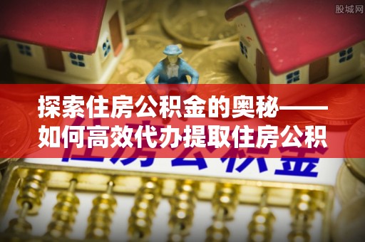 无为探索住房公积金的奥秘——如何高效代办提取住房公积金