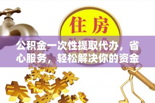 无为公积金一次性提取代办，省心服务，轻松解决你的资金需求