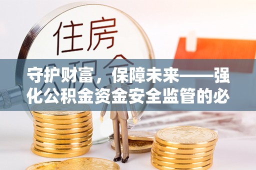 无为守护财富，保障未来——强化公积金资金安全监管的必要性