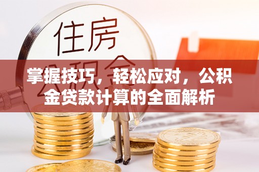 无为掌握技巧，轻松应对，公积金贷款计算的全面解析