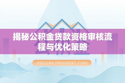 无为揭秘公积金贷款资格审核流程与优化策略