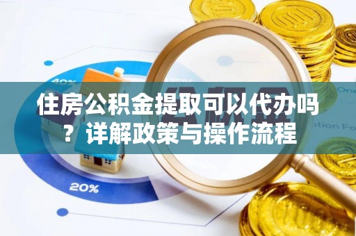 无为住房公积金提取可以代办吗？详解政策与操作流程