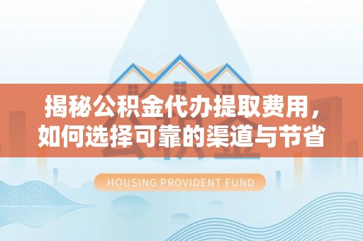 无为揭秘公积金代办提取费用，如何选择可靠的渠道与节省成本