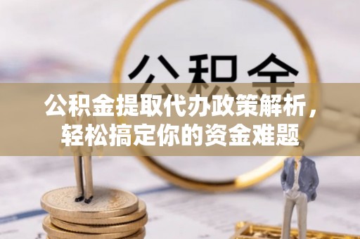 无为公积金提取代办政策解析，轻松搞定你的资金难题