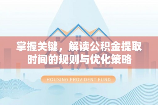 无为掌握关键，解读公积金提取时间的规则与优化策略