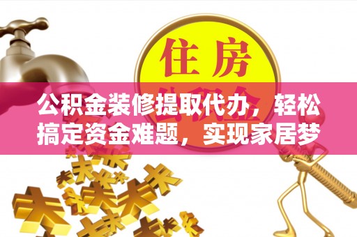 无为公积金装修提取代办，轻松搞定资金难题，实现家居梦想