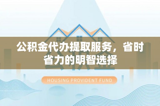无为公积金代办提取服务，省时省力的明智选择