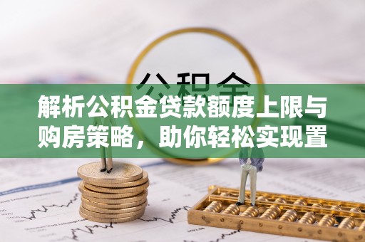 无为解析公积金贷款额度上限与购房策略，助你轻松实现置业梦想