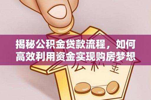 无为揭秘公积金贷款流程，如何高效利用资金实现购房梦想