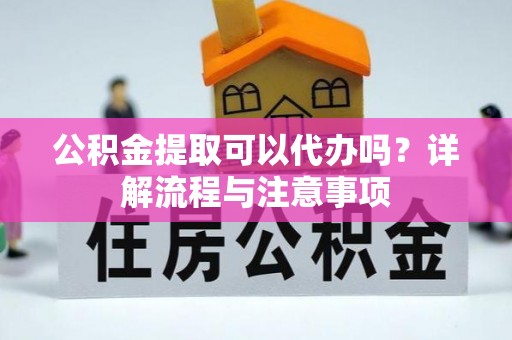 无为公积金提取可以代办吗？详解流程与注意事项