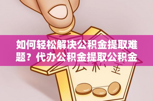 无为如何轻松解决公积金提取难题？代办公积金提取公积金服务详解