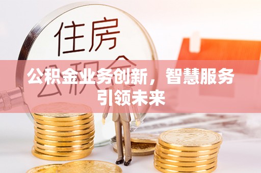 无为公积金业务创新，智慧服务引领未来