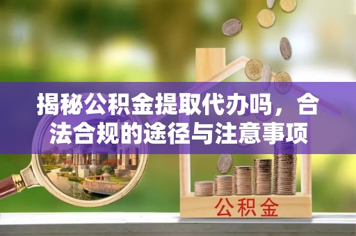 无为揭秘公积金提取代办吗，合法合规的途径与注意事项