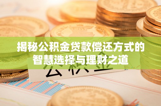 无为揭秘公积金贷款偿还方式的智慧选择与理财之道