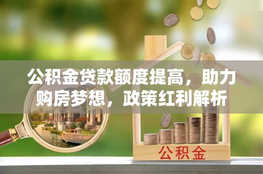无为公积金贷款额度提高，助力购房梦想，政策红利解析