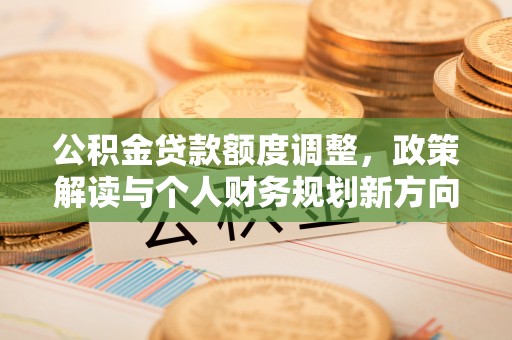 无为公积金贷款额度调整，政策解读与个人财务规划新方向