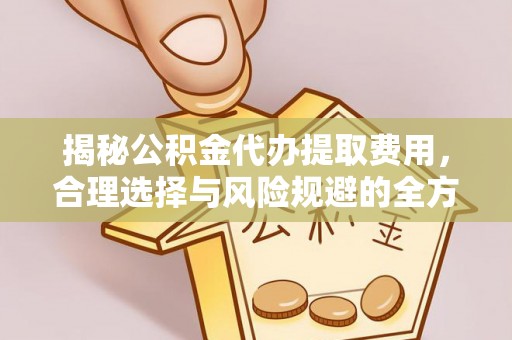无为揭秘公积金代办提取费用，合理选择与风险规避的全方位解析