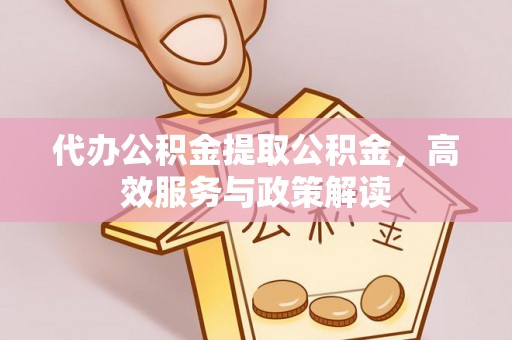 无为代办公积金提取公积金，高效服务与政策解读