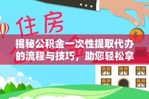 无为揭秘公积金一次性提取代办的流程与技巧，助您轻松拿钱！