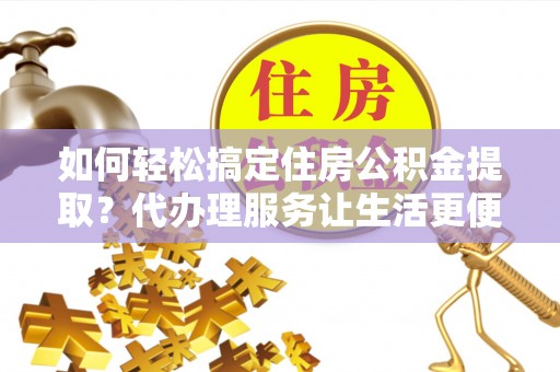 无为如何轻松搞定住房公积金提取？代办理服务让生活更便捷！