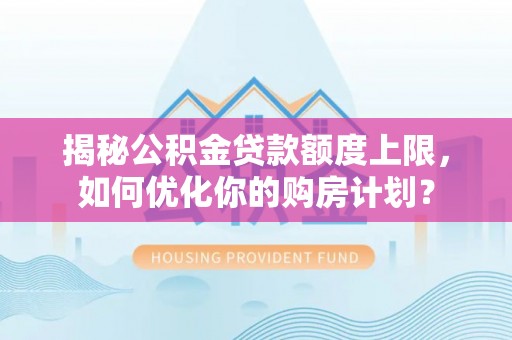 无为揭秘公积金贷款额度上限，如何优化你的购房计划？