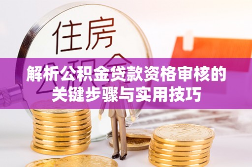 无为解析公积金贷款资格审核的关键步骤与实用技巧